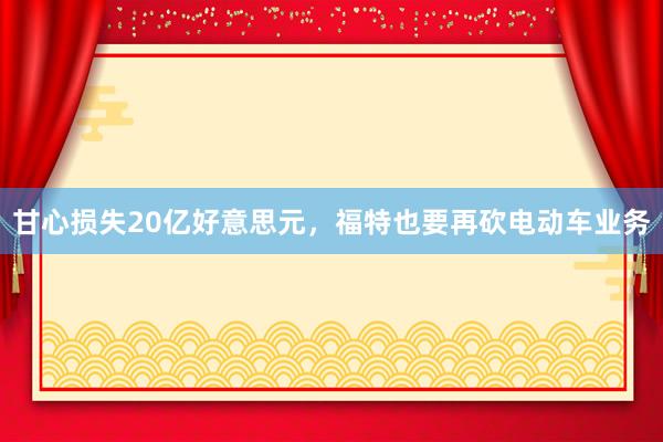 甘心损失20亿好意思元，福特也要再砍电动车业务