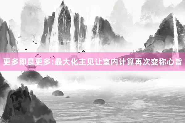 更多即是更多:最大化主见让室内计算再次变称心旨
