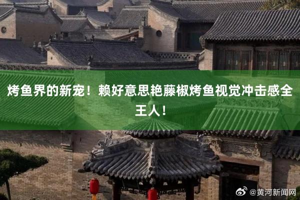 烤鱼界的新宠！赖好意思艳藤椒烤鱼视觉冲击感全王人！