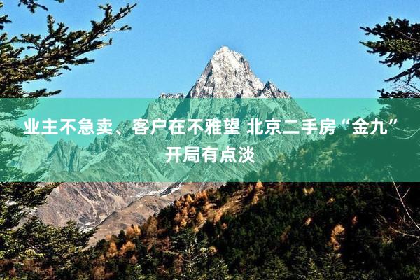 业主不急卖、客户在不雅望 北京二手房“金九”开局有点淡