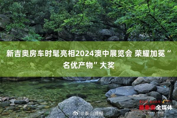 新吉奥房车时髦亮相2024澳中展览会 荣耀加冕“名优产物”大奖