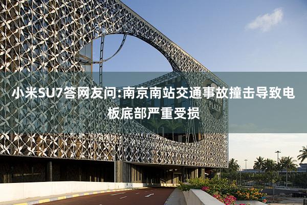 小米SU7答网友问:南京南站交通事故撞击导致电板底部严重受损