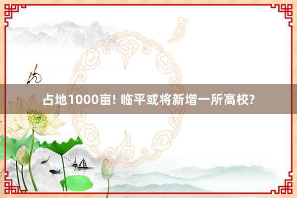 占地1000亩! 临平或将新增一所高校?
