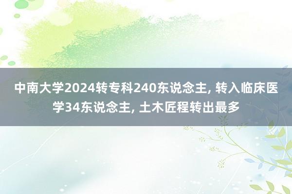 中南大学2024转专科240东说念主, 转入临床医学34东说念主, 土木匠程转出最多