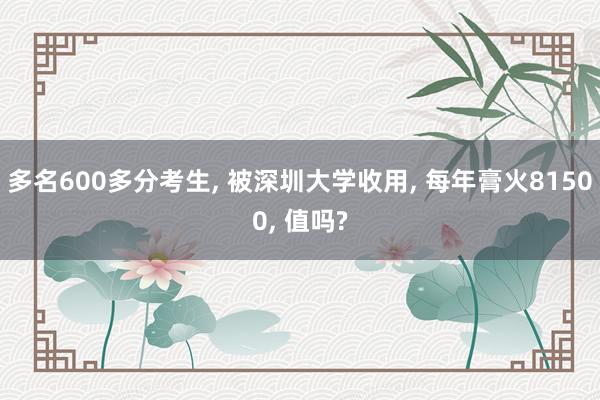 多名600多分考生, 被深圳大学收用, 每年膏火81500, 值吗?