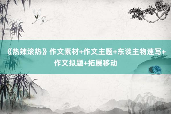 《热辣滚热》作文素材+作文主题+东谈主物速写+作文拟题+拓展移动
