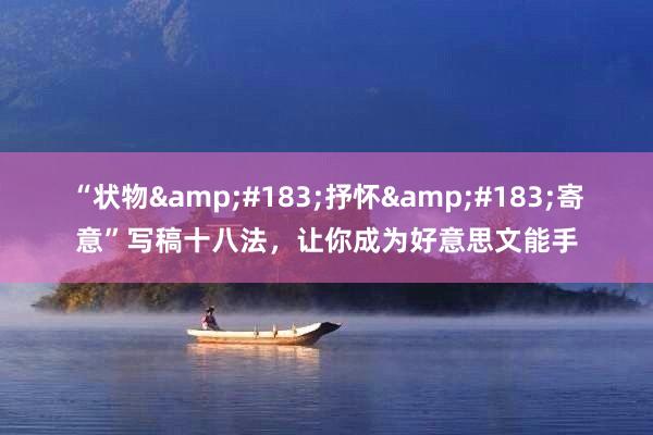 “状物&#183;抒怀&#183;寄意”写稿十八法，让你成为好意思文能手