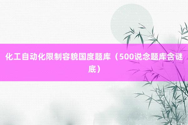 化工自动化限制容貌国度题库(500说念题库含谜底)