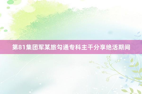 第81集团军某旅勾通专科主干分享绝活期间