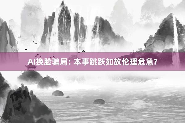 AI换脸骗局: 本事跳跃如故伦理危急?