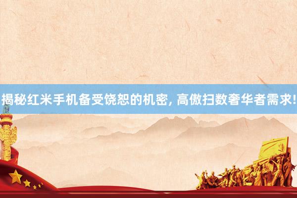 揭秘红米手机备受饶恕的机密, 高傲扫数奢华者需求!