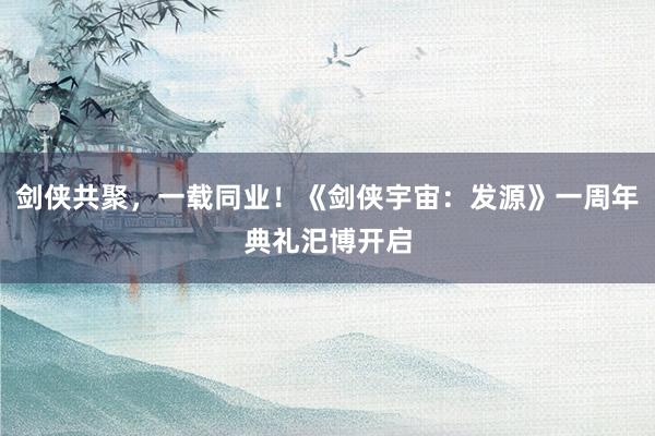 剑侠共聚，一载同业！《剑侠宇宙：发源》一周年典礼汜博开启