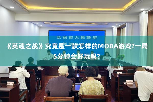 《英魂之战》究竟是一款怎样的MOBA游戏?一局5分钟会好玩吗?