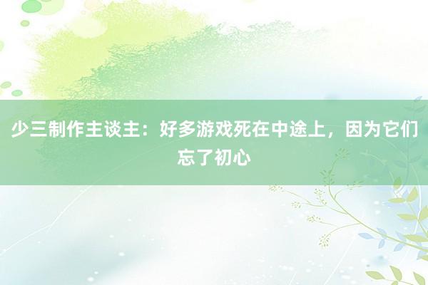 少三制作主谈主：好多游戏死在中途上，因为它们忘了初心
