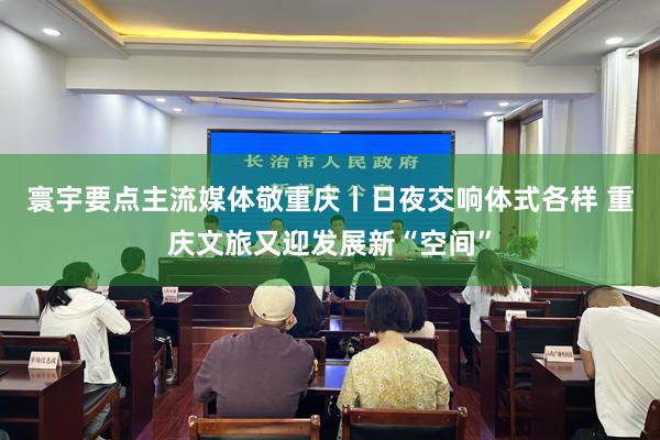 寰宇要点主流媒体敬重庆丨日夜交响体式各样 重庆文旅又迎发展新“空间”