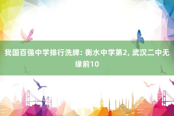 我国百强中学排行洗牌: 衡水中学第2, 武汉二中无缘前10