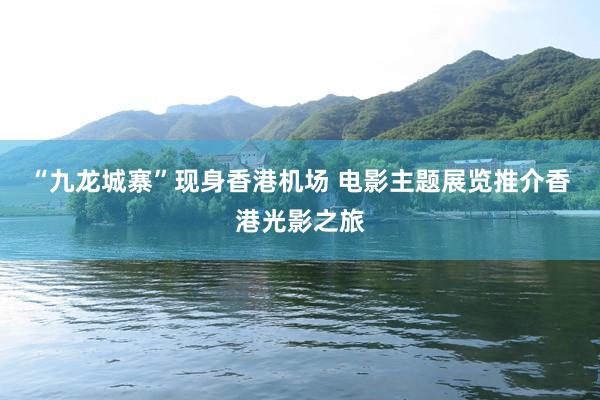 “九龙城寨”现身香港机场 电影主题展览推介香港光影之旅
