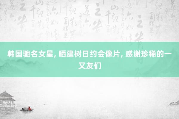 韩国驰名女星, 晒建树日约会像片, 感谢珍稀的一又友们