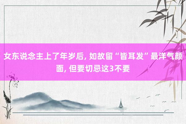 女东说念主上了年岁后, 如故留“皆耳发”最洋气颜面, 但要切忌这3不要