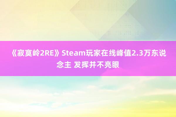 《寂寞岭2RE》Steam玩家在线峰值2.3万东说念主 发挥并不亮眼