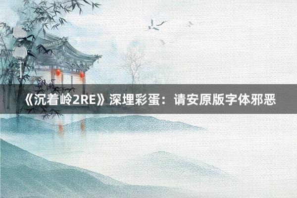 《沉着岭2RE》深埋彩蛋：请安原版字体邪恶