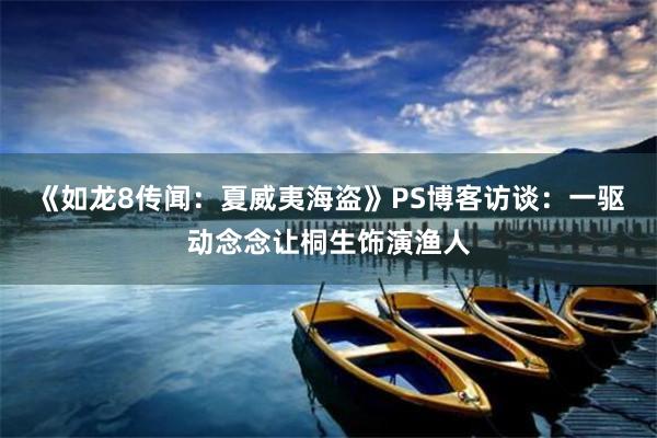 《如龙8传闻：夏威夷海盗》PS博客访谈：一驱动念念让桐生饰演渔人