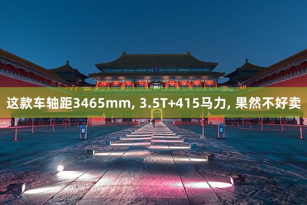 这款车轴距3465mm, 3.5T+415马力, 果然不好卖