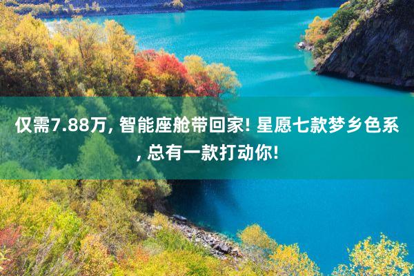 仅需7.88万, 智能座舱带回家! 星愿七款梦乡色系, 总有一款打动你!