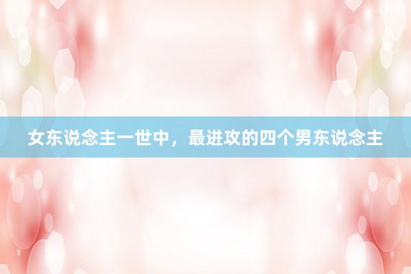 女东说念主一世中，最进攻的四个男东说念主