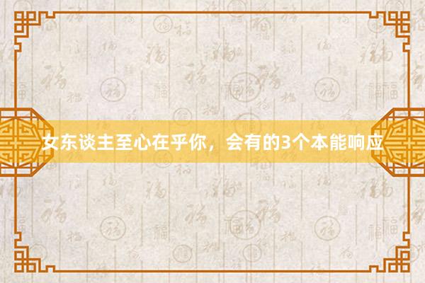 女东谈主至心在乎你，会有的3个本能响应