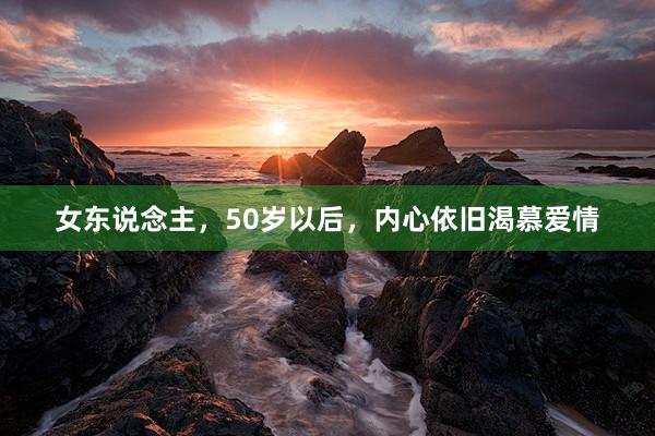 女东说念主，50岁以后，内心依旧渴慕爱情