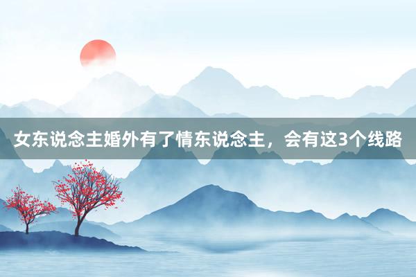女东说念主婚外有了情东说念主，会有这3个线路