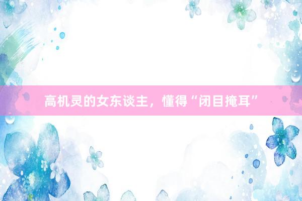 高机灵的女东谈主，懂得“闭目掩耳”