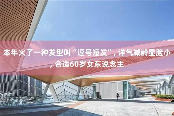 本年火了一种发型叫“逗号短发”, 洋气减龄显脸小, 合适60岁女东说念主