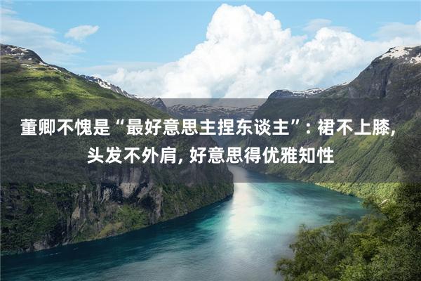 董卿不愧是“最好意思主捏东谈主”: 裙不上膝, 头发不外肩, 好意思得优雅知性