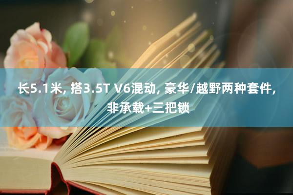 长5.1米, 搭3.5T V6混动, 豪华/越野两种套件, 非承载+三把锁