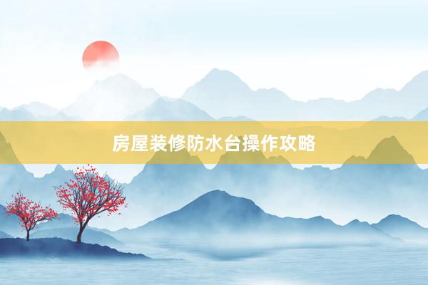 房屋装修防水台操作攻略