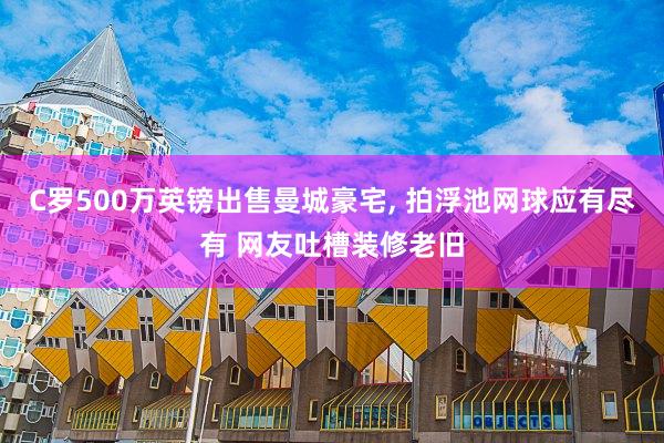 C罗500万英镑出售曼城豪宅, 拍浮池网球应有尽有 网友吐槽装修老旧