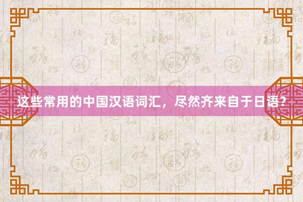 这些常用的中国汉语词汇，尽然齐来自于日语？