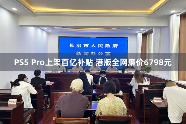PS5 Pro上架百亿补贴 港版全网廉价6798元
