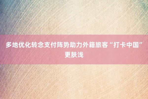 多地优化转念支付阵势助力外籍旅客“打卡中国”更肤浅