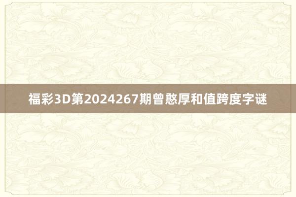 福彩3D第2024267期曾憨厚和值跨度字谜