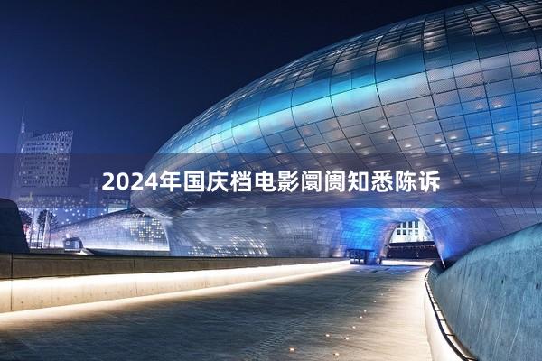 2024年国庆档电影阛阓知悉陈诉