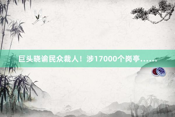 巨头晓谕民众裁人！涉17000个岗亭……