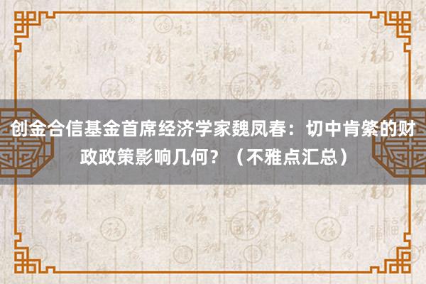 创金合信基金首席经济学家魏凤春：切中肯綮的财政政策影响几何？（不雅点汇总）