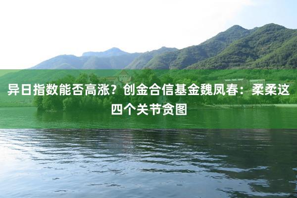 异日指数能否高涨？创金合信基金魏凤春：柔柔这四个关节贪图