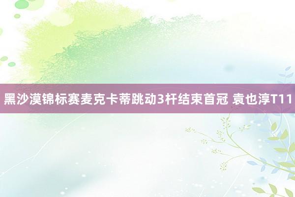 黑沙漠锦标赛麦克卡蒂跳动3杆结束首冠 袁也淳T11