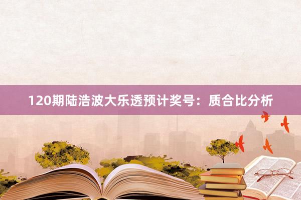 120期陆浩波大乐透预计奖号：质合比分析