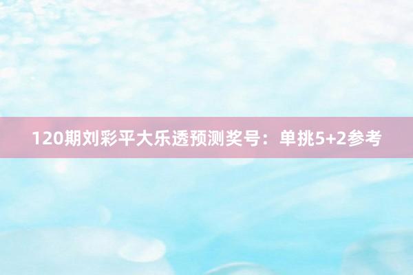 120期刘彩平大乐透预测奖号：单挑5+2参考