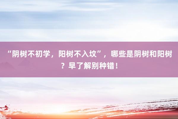 “阴树不初学，阳树不入坟”，哪些是阴树和阳树？早了解别种错！